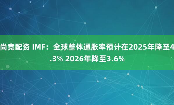 尚竞配资 IMF：全球整体通胀率预计在2025年降至4.3% 2026年降至3.6%