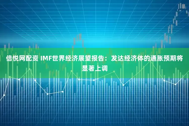 倍悦网配资 IMF世界经济展望报告：发达经济体的通胀预期将显著上调