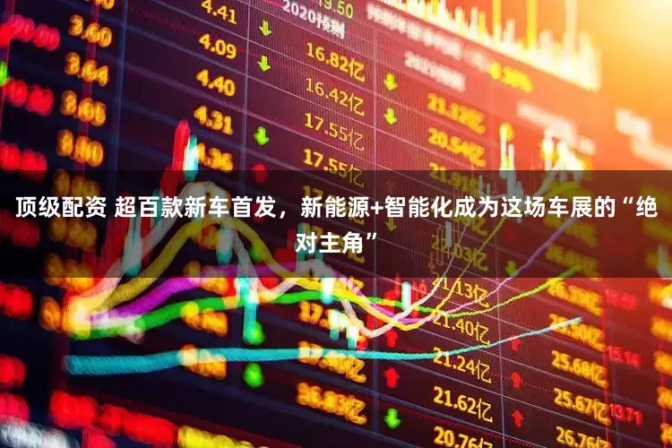 顶级配资 超百款新车首发，新能源+智能化成为这场车展的“绝对主角”