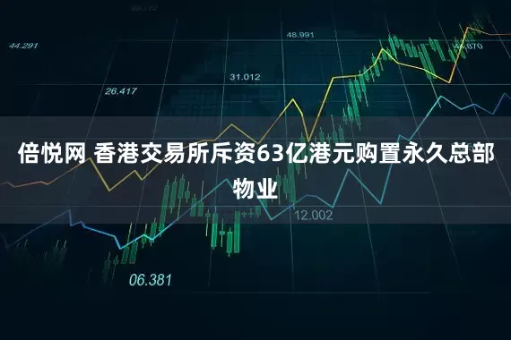 倍悦网 香港交易所斥资63亿港元购置永久总部物业