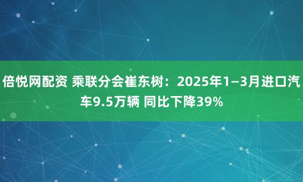 倍悦网配资 乘联分会崔东树：2025年1—3月进口汽车9.5万辆 同比下降39%