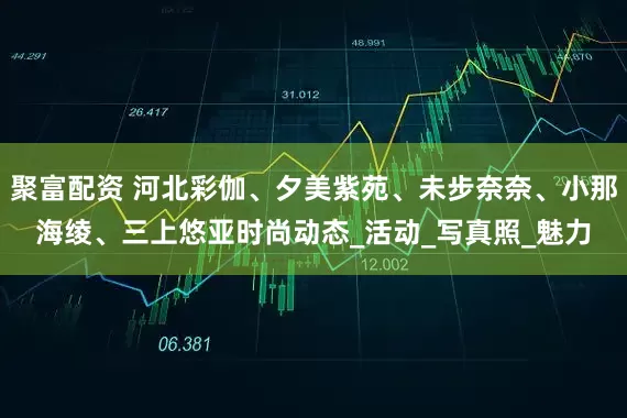 聚富配资 河北彩伽、夕美紫苑、未步奈奈、小那海绫、三上悠亚时尚动态_活动_写真照_魅力