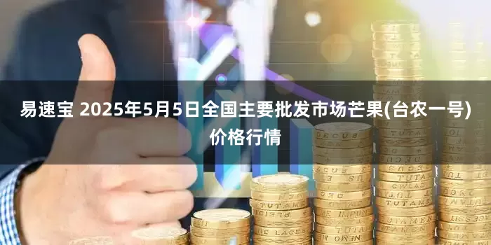 易速宝 2025年5月5日全国主要批发市场芒果(台农一号)价格行情