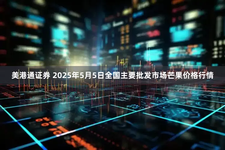 美港通证券 2025年5月5日全国主要批发市场芒果价格行情