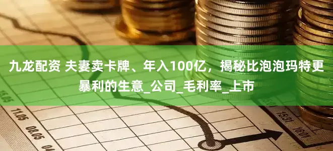 九龙配资 夫妻卖卡牌、年入100亿，揭秘比泡泡玛特更暴利的生意_公司_毛利率_上市