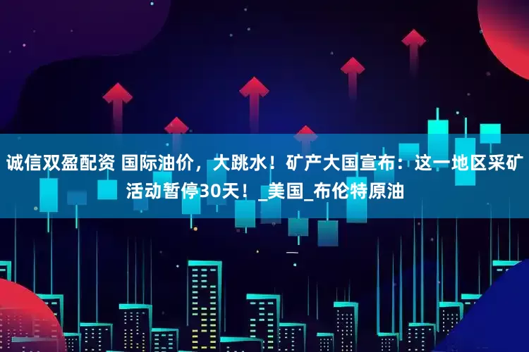 诚信双盈配资 国际油价，大跳水！矿产大国宣布：这一地区采矿活动暂停30天！_美国_布伦特原油