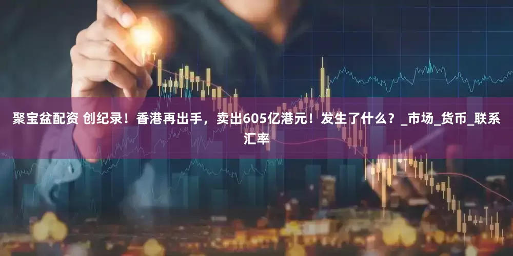 聚宝盆配资 创纪录！香港再出手，卖出605亿港元！发生了什么？_市场_货币_联系汇率