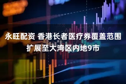 永旺配资 香港长者医疗券覆盖范围扩展至大湾区内地9市