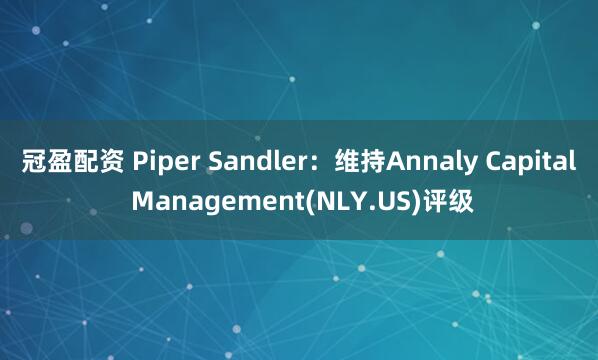 冠盈配资 Piper Sandler：维持Annaly Capital Management(NLY.US)评级