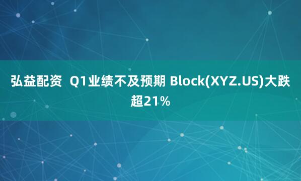 弘益配资  Q1业绩不及预期 Block(XYZ.US)大跌超21%