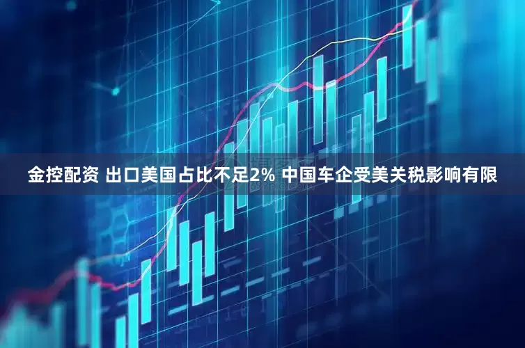 金控配资 出口美国占比不足2% 中国车企受美关税影响有限
