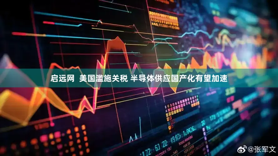 启远网  美国滥施关税 半导体供应国产化有望加速