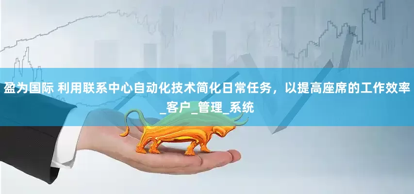 盈为国际 利用联系中心自动化技术简化日常任务，以提高座席的工作效率_客户_管理_系统