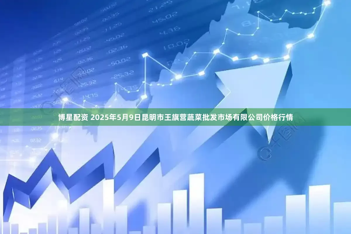博星配资 2025年5月9日昆明市王旗营蔬菜批发市场有限公司价格行情