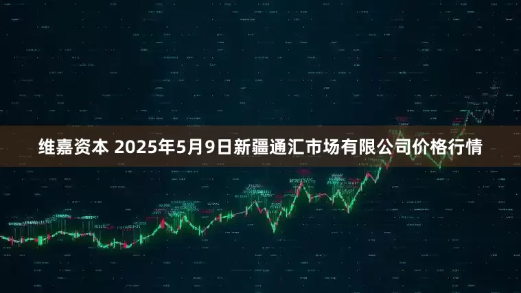 维嘉资本 2025年5月9日新疆通汇市场有限公司价格行情