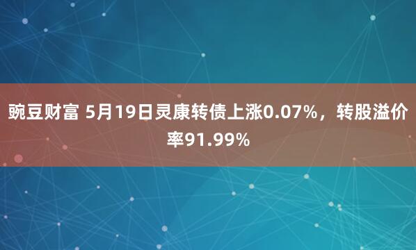 豌豆财富 5月19日灵康转债上涨0.07%，转股溢价率91.99%