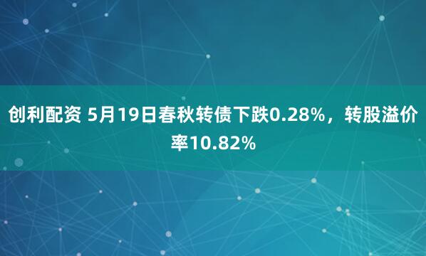 创利配资 5月19日春秋转债下跌0.28%，转股溢价率10.82%