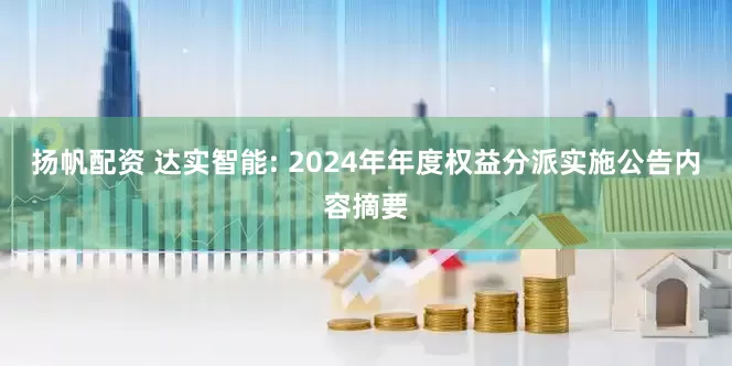 扬帆配资 达实智能: 2024年年度权益分派实施公告内容摘要