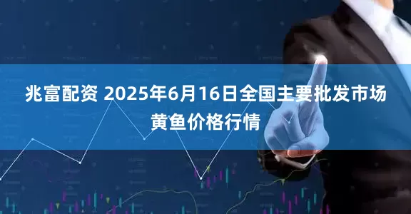 兆富配资 2025年6月16日全国主要批发市场黄鱼价格行情