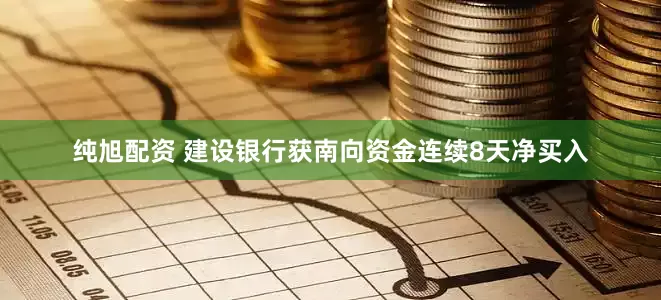 纯旭配资 建设银行获南向资金连续8天净买入