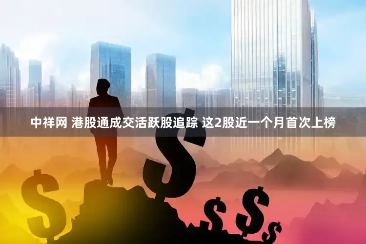 中祥网 港股通成交活跃股追踪 这2股近一个月首次上榜