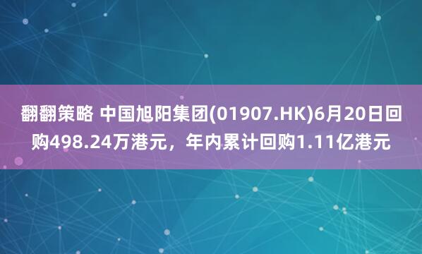 翻翻策略 中国旭阳集团(01907.HK)6月20日回购498.24万港元，年内累计回购1.11亿港元