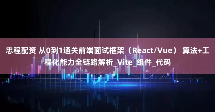忠程配资 从0到1通关前端面试框架(React/Vue) 算法+工程化能力全链路解析_Vite_组件_代码