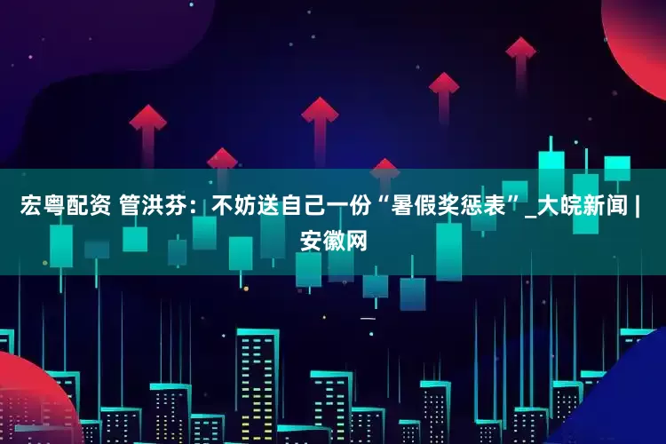 宏粤配资 管洪芬：不妨送自己一份“暑假奖惩表”_大皖新闻 | 安徽网