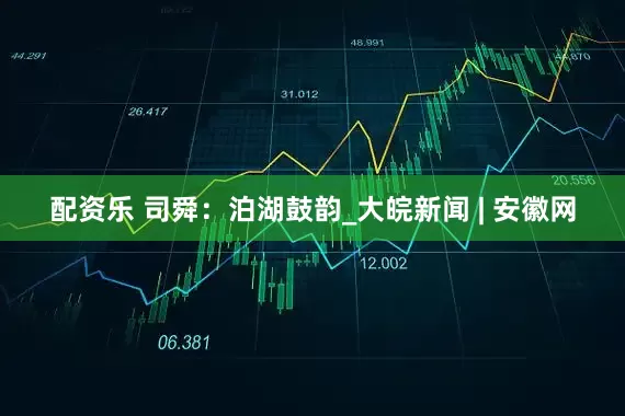 配资乐 司舜：泊湖鼓韵_大皖新闻 | 安徽网