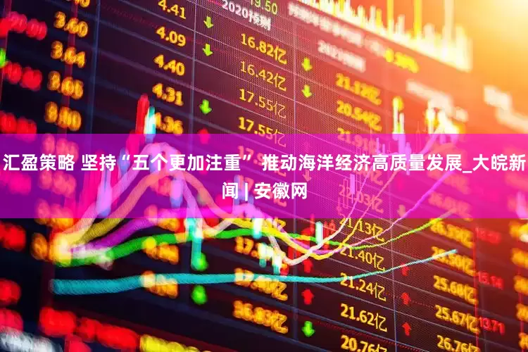 汇盈策略 坚持“五个更加注重” 推动海洋经济高质量发展_大皖新闻 | 安徽网