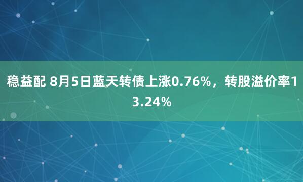 稳益配 8月5日蓝天转债上涨0.76%，转股溢价率13.24%