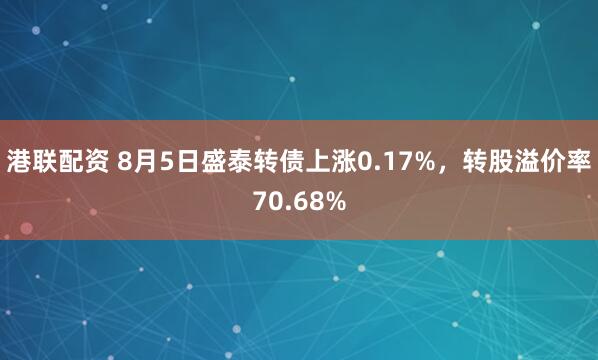 港联配资 8月5日盛泰转债上涨0.17%，转股溢价率70.68%