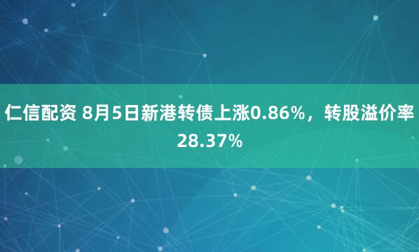 仁信配资 8月5日新港转债上涨0.86%，转股溢价率28.37%