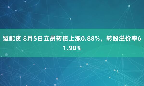 盟配资 8月5日立昂转债上涨0.88%，转股溢价率61.98%