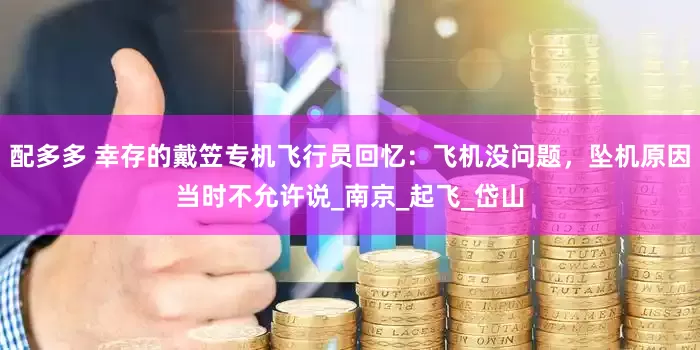配多多 幸存的戴笠专机飞行员回忆：飞机没问题，坠机原因当时不允许说_南京_起飞_岱山