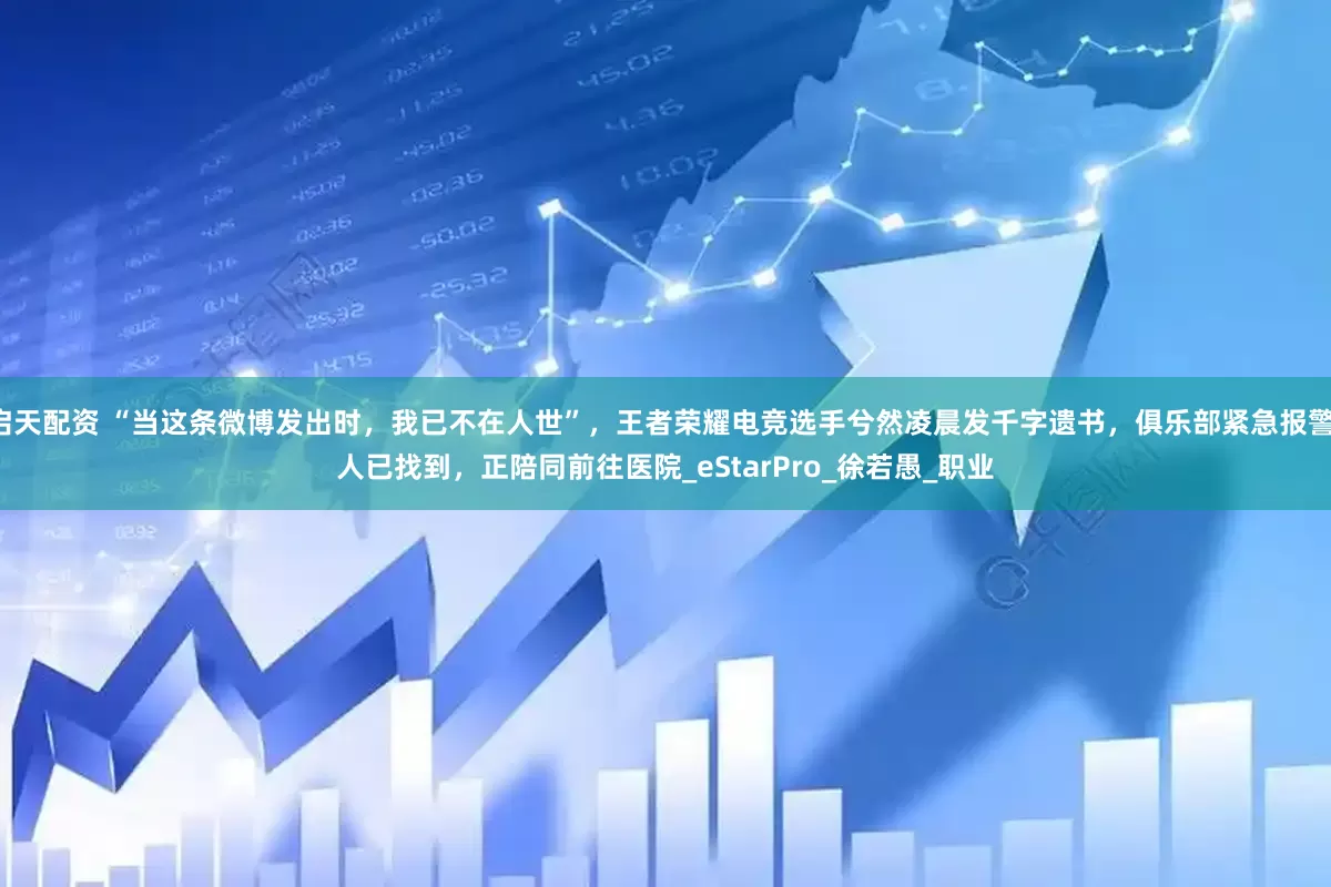 启天配资 “当这条微博发出时，我已不在人世”，王者荣耀电竞选手兮然凌晨发千字遗书，俱乐部紧急报警：人已找到，正陪同前往医院_eStarPro_徐若愚_职业