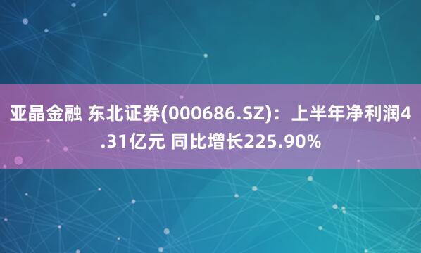 亚晶金融 东北证券(000686.SZ)：上半年净利润4.31亿元 同比增长225.90%