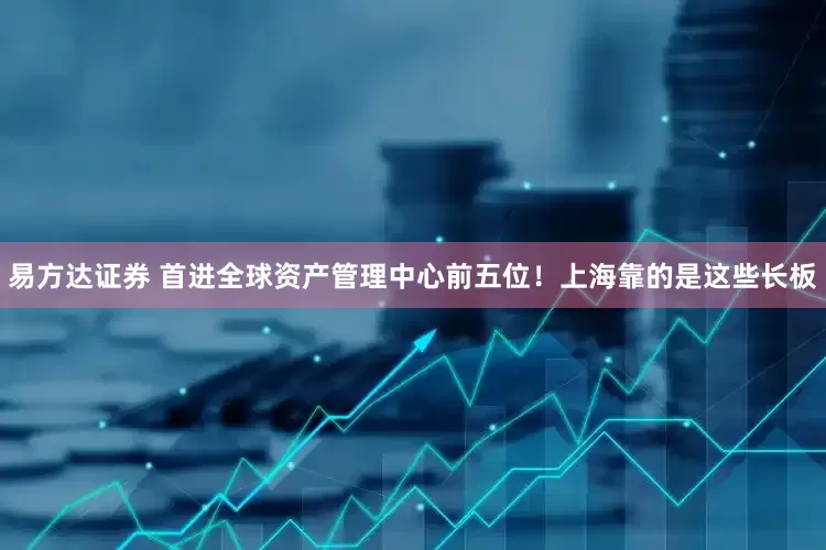 易方达证券 首进全球资产管理中心前五位！上海靠的是这些长板