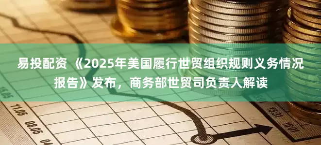 易投配资 《2025年美国履行世贸组织规则义务情况报告》发布,商务部世贸司负责人解读