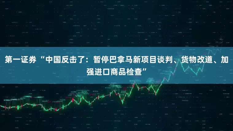 第一证券 “中国反击了:暂停巴拿马新项目谈判、货物改道、加强进口商品检查”