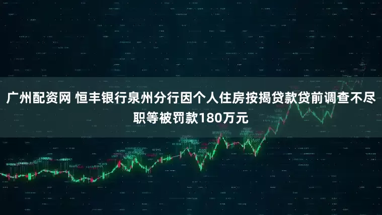 广州配资网 恒丰银行泉州分行因个人住房按揭贷款贷前调查不尽职等被罚款180万元