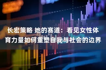 长宏策略 她的赛道:看见女性体育力量如何重塑自我与社会的边界