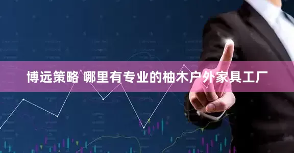 博远策略 哪里有专业的柚木户外家具工厂