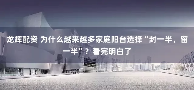 龙辉配资 为什么越来越多家庭阳台选择“封一半，留一半”？看完明白了
