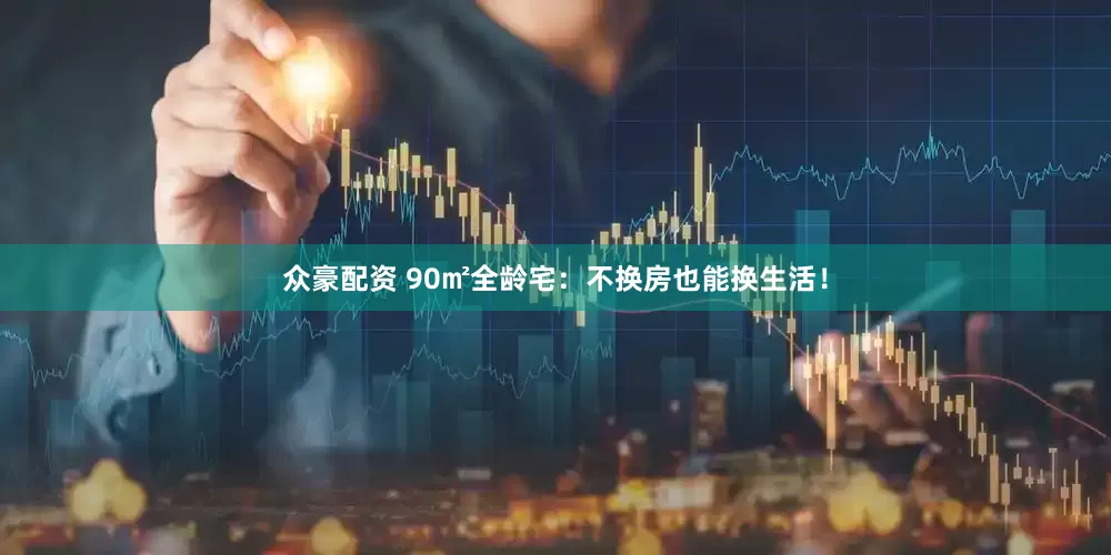 众豪配资 90㎡全龄宅：不换房也能换生活！