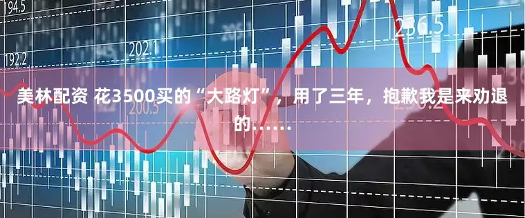 美林配资 花3500买的“大路灯”，用了三年，抱歉我是来劝退的……